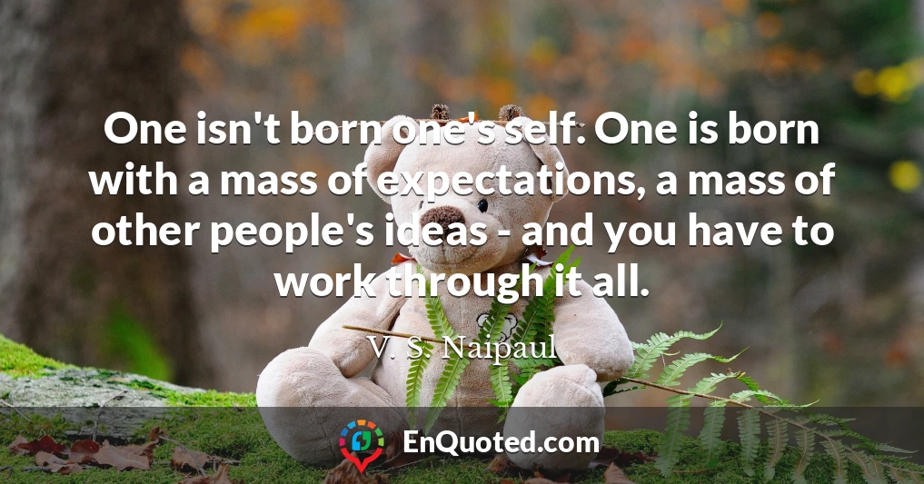 One isn't born one's self. One is born with a mass of expectations, a mass of other people's ideas - and you have to work through it all.