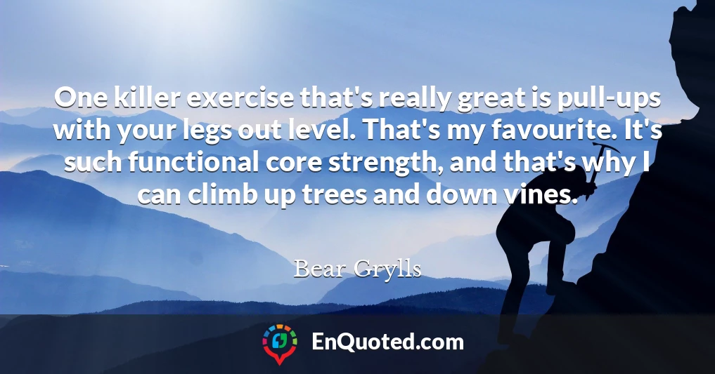 One killer exercise that's really great is pull-ups with your legs out level. That's my favourite. It's such functional core strength, and that's why I can climb up trees and down vines.