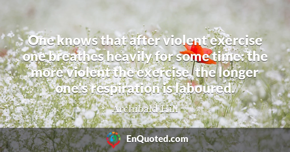 One knows that after violent exercise one breathes heavily for some time: the more violent the exercise, the longer one's respiration is laboured.