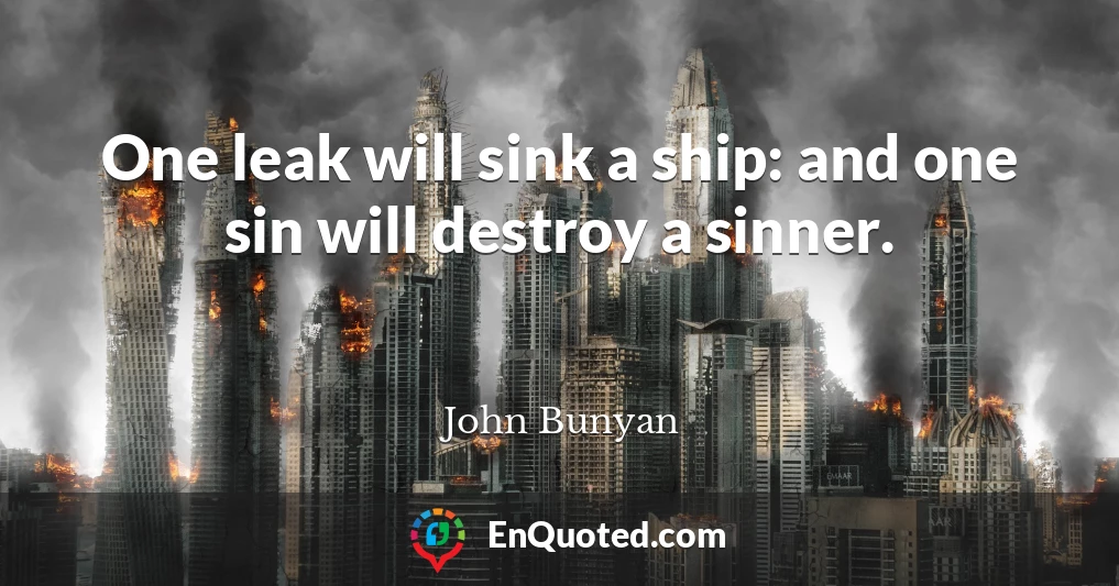 One leak will sink a ship: and one sin will destroy a sinner.