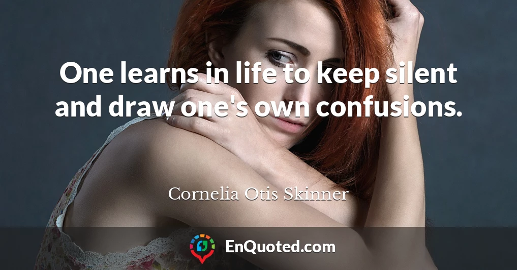 One learns in life to keep silent and draw one's own confusions.