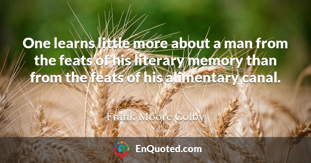 One learns little more about a man from the feats of his literary memory than from the feats of his alimentary canal.
