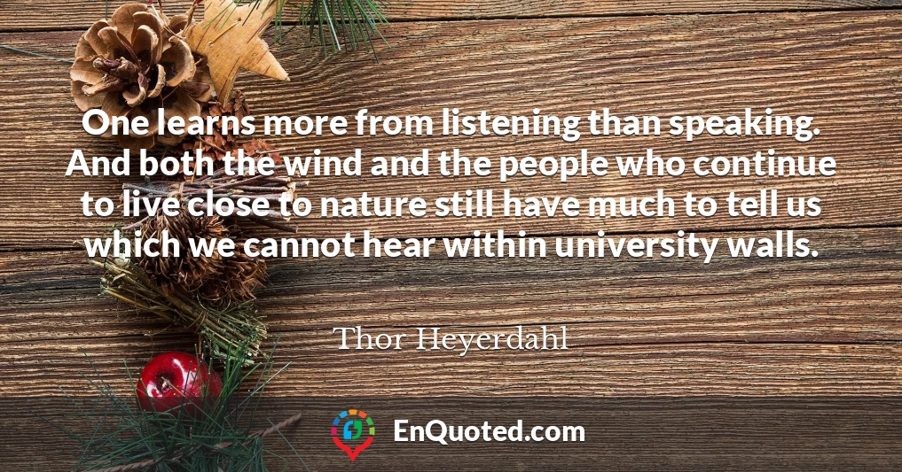 One learns more from listening than speaking. And both the wind and the people who continue to live close to nature still have much to tell us which we cannot hear within university walls.