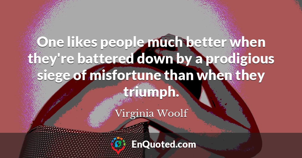 One likes people much better when they're battered down by a prodigious siege of misfortune than when they triumph.