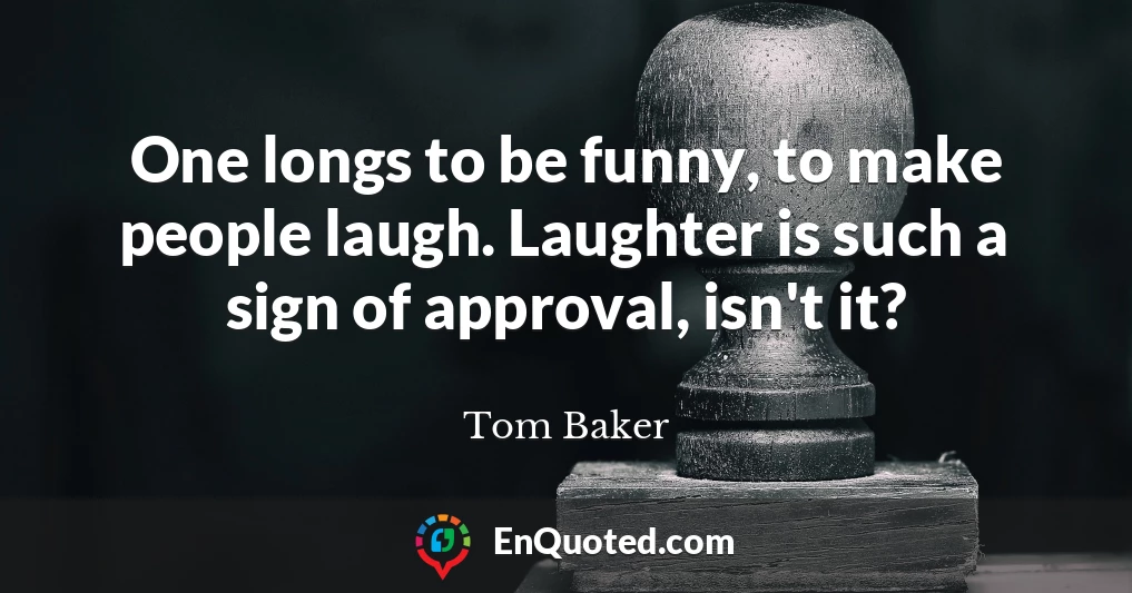 One longs to be funny, to make people laugh. Laughter is such a sign of approval, isn't it?