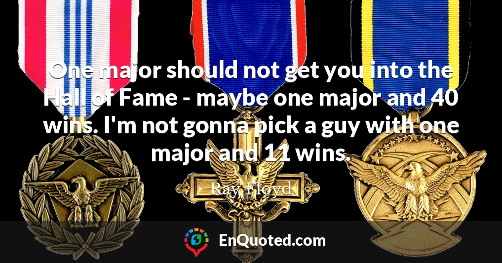One major should not get you into the Hall of Fame - maybe one major and 40 wins. I'm not gonna pick a guy with one major and 11 wins.