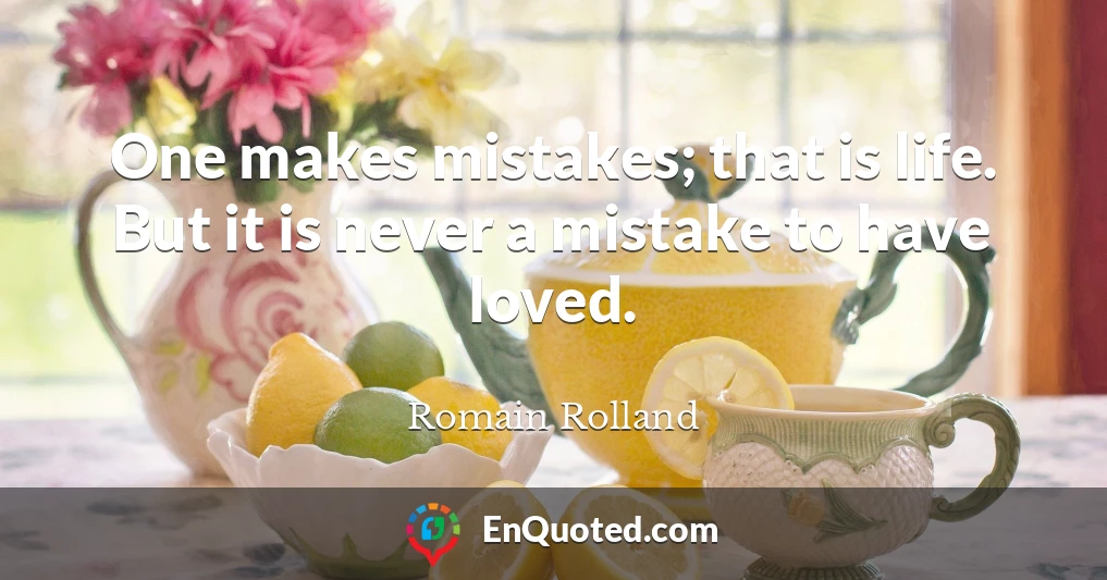 One makes mistakes; that is life. But it is never a mistake to have loved.