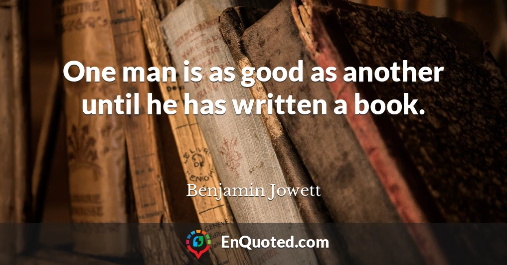 One man is as good as another until he has written a book.