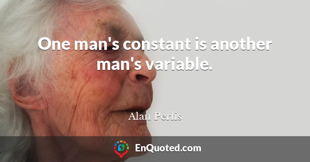 One man's constant is another man's variable.