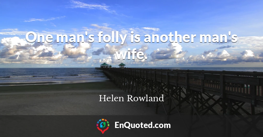 One man's folly is another man's wife.