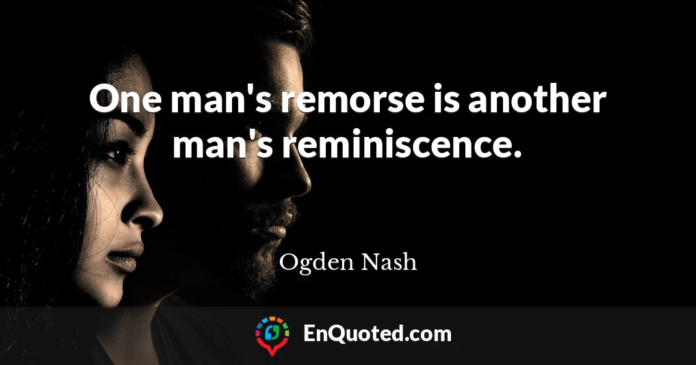 One man's remorse is another man's reminiscence.