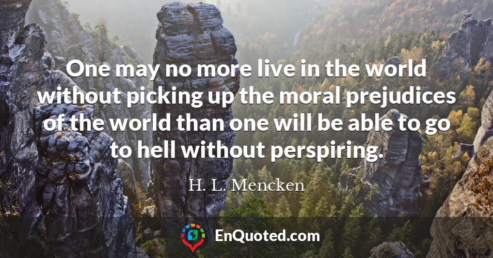 One may no more live in the world without picking up the moral prejudices of the world than one will be able to go to hell without perspiring.