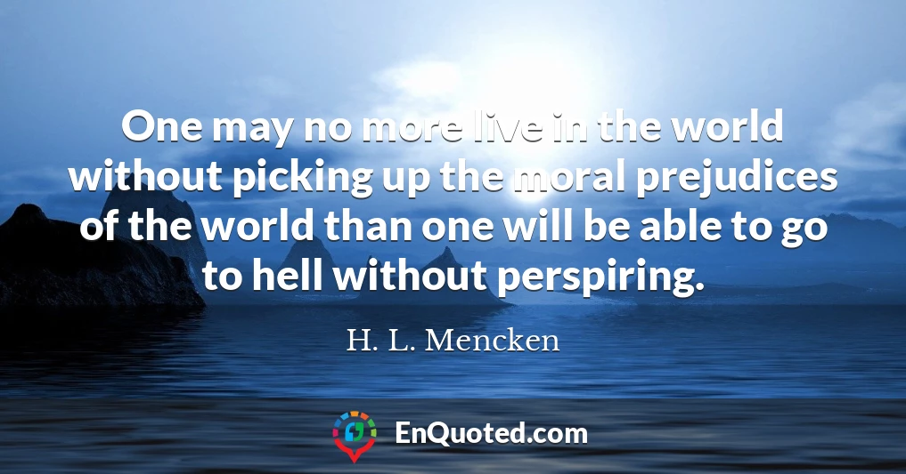 One may no more live in the world without picking up the moral prejudices of the world than one will be able to go to hell without perspiring.