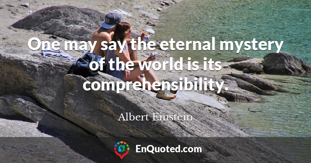 One may say the eternal mystery of the world is its comprehensibility.