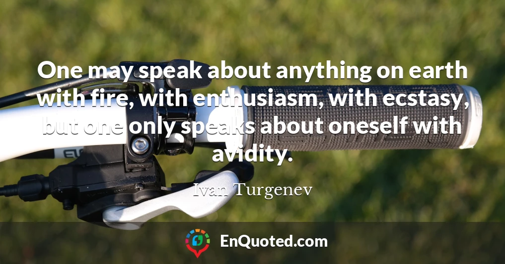 One may speak about anything on earth with fire, with enthusiasm, with ecstasy, but one only speaks about oneself with avidity.