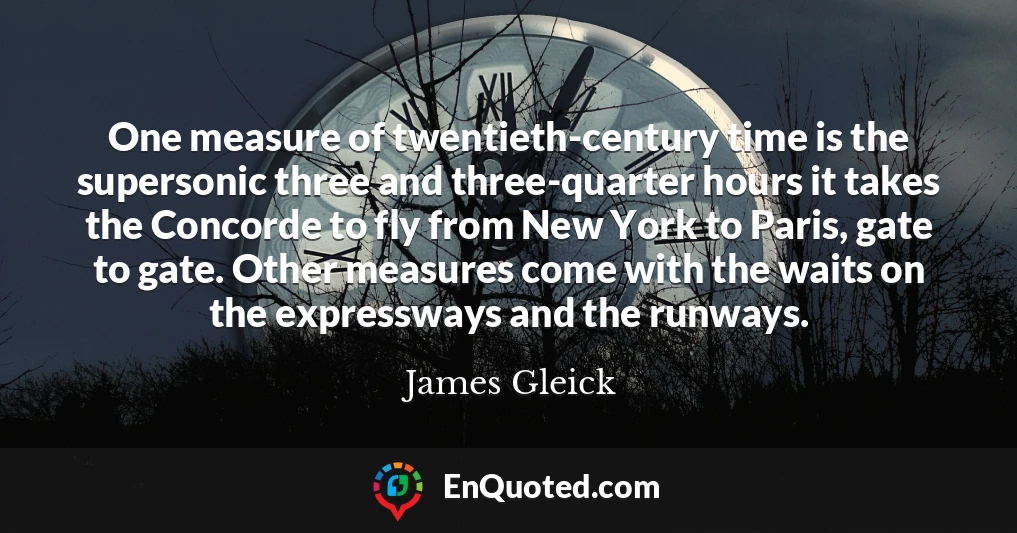 One measure of twentieth-century time is the supersonic three and three-quarter hours it takes the Concorde to fly from New York to Paris, gate to gate. Other measures come with the waits on the expressways and the runways.