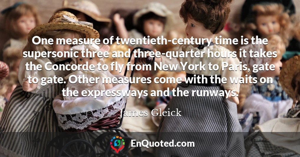 One measure of twentieth-century time is the supersonic three and three-quarter hours it takes the Concorde to fly from New York to Paris, gate to gate. Other measures come with the waits on the expressways and the runways.