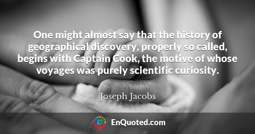 One might almost say that the history of geographical discovery, properly so called, begins with Captain Cook, the motive of whose voyages was purely scientific curiosity.
