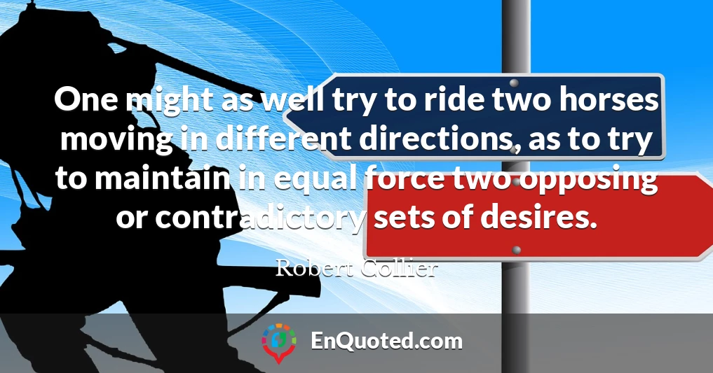 One might as well try to ride two horses moving in different directions, as to try to maintain in equal force two opposing or contradictory sets of desires.