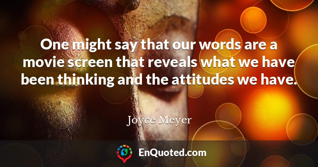 One might say that our words are a movie screen that reveals what we have been thinking and the attitudes we have.