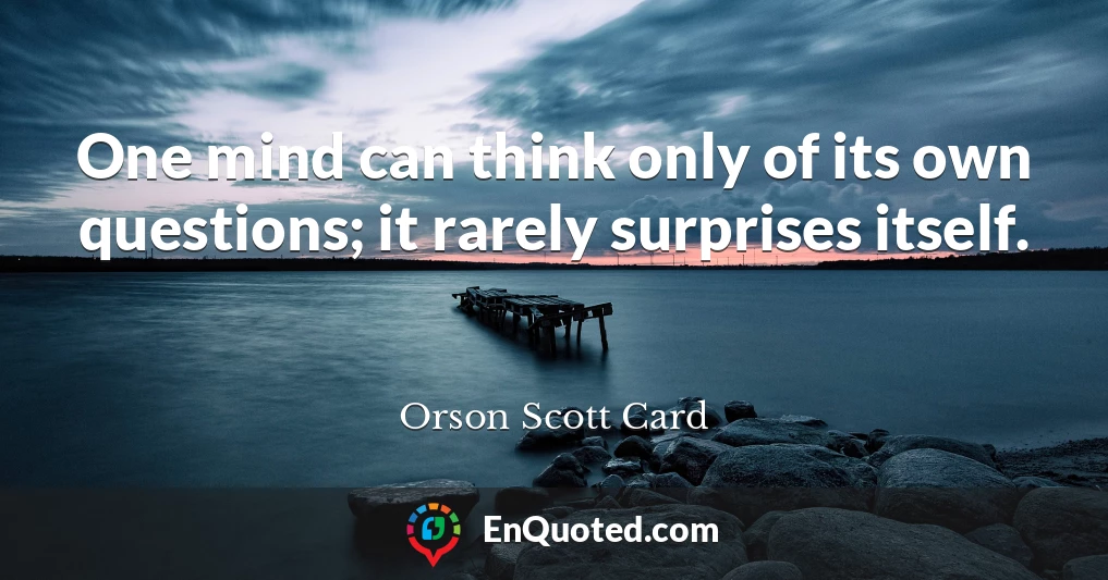 One mind can think only of its own questions; it rarely surprises itself.