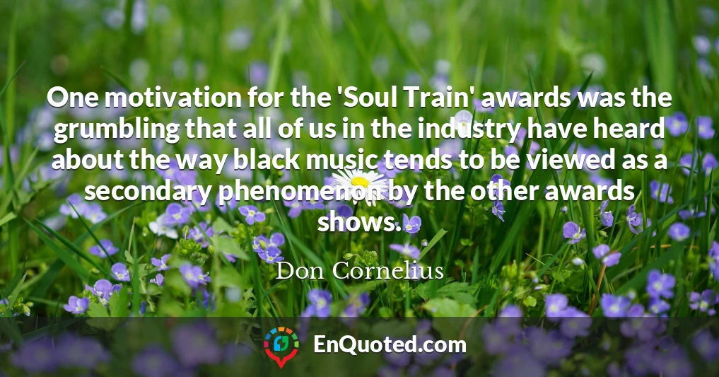 One motivation for the 'Soul Train' awards was the grumbling that all of us in the industry have heard about the way black music tends to be viewed as a secondary phenomenon by the other awards shows.