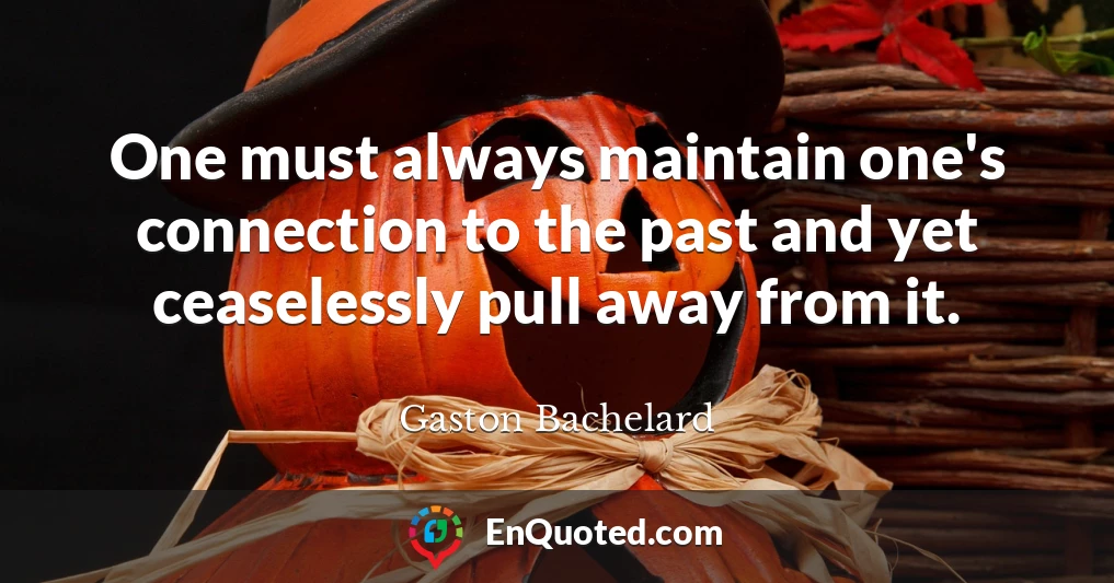 One must always maintain one's connection to the past and yet ceaselessly pull away from it.