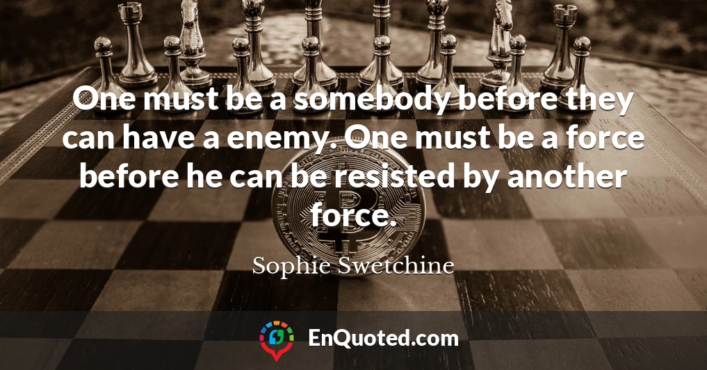 One must be a somebody before they can have a enemy. One must be a force before he can be resisted by another force.