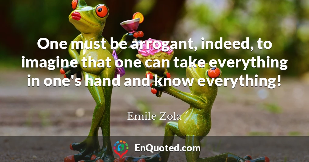 One must be arrogant, indeed, to imagine that one can take everything in one's hand and know everything!