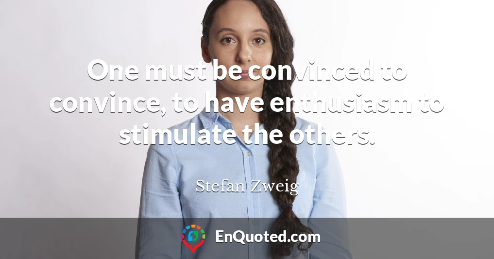 One must be convinced to convince, to have enthusiasm to stimulate the others.