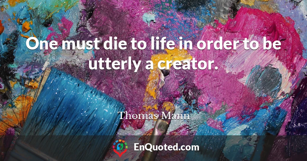 One must die to life in order to be utterly a creator.