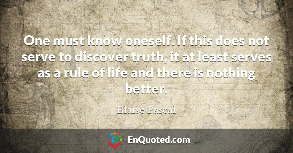 One must know oneself. If this does not serve to discover truth, it at least serves as a rule of life and there is nothing better.