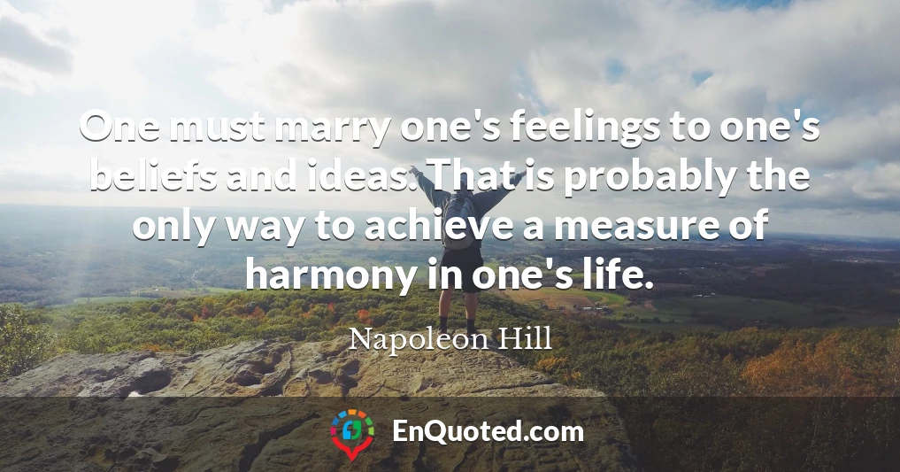 One must marry one's feelings to one's beliefs and ideas. That is probably the only way to achieve a measure of harmony in one's life.