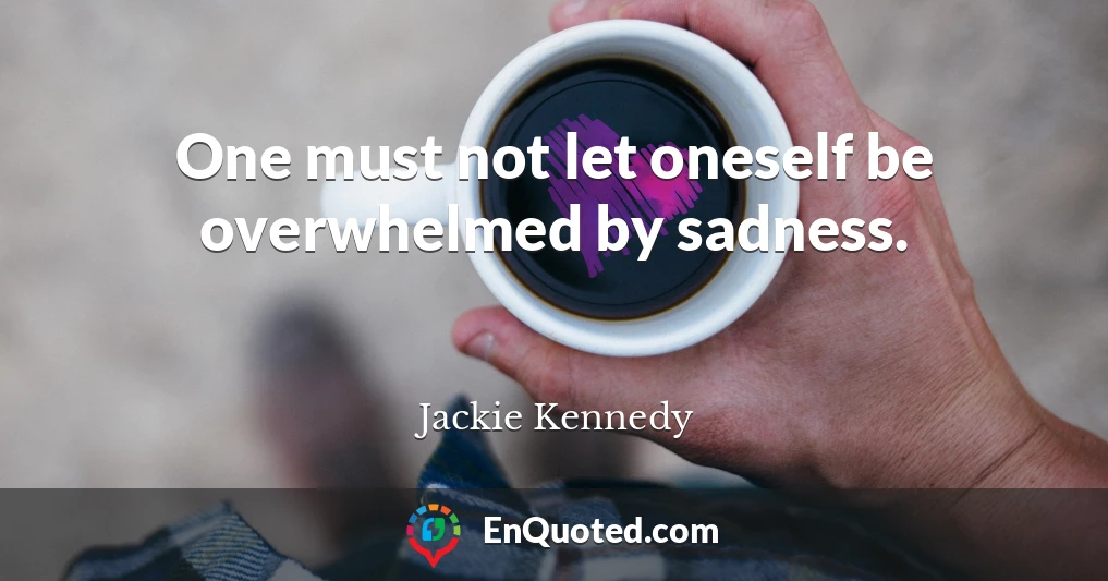 One must not let oneself be overwhelmed by sadness.