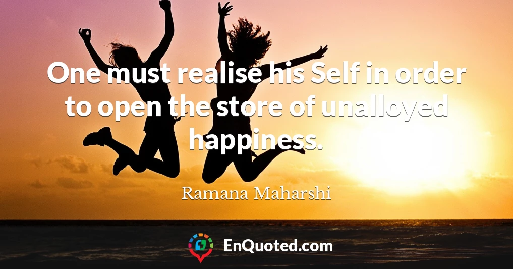 One must realise his Self in order to open the store of unalloyed happiness.