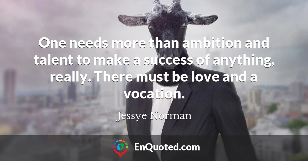 One needs more than ambition and talent to make a success of anything, really. There must be love and a vocation.