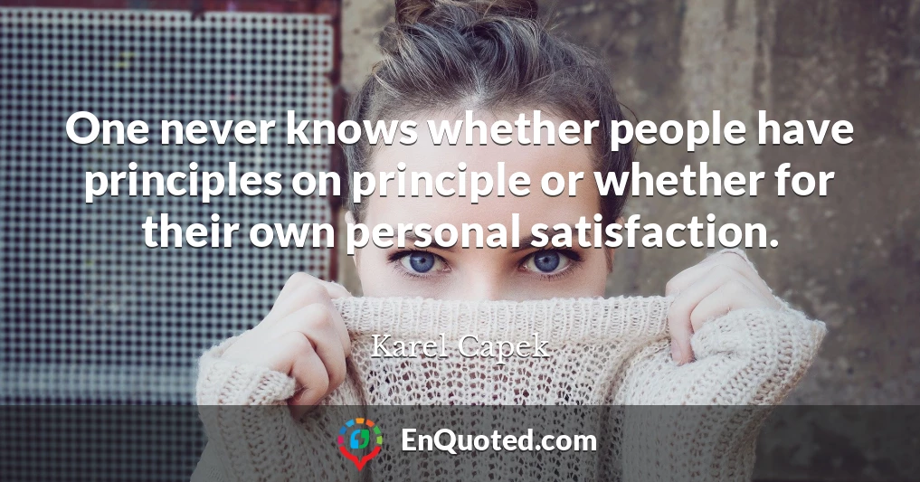 One never knows whether people have principles on principle or whether for their own personal satisfaction.