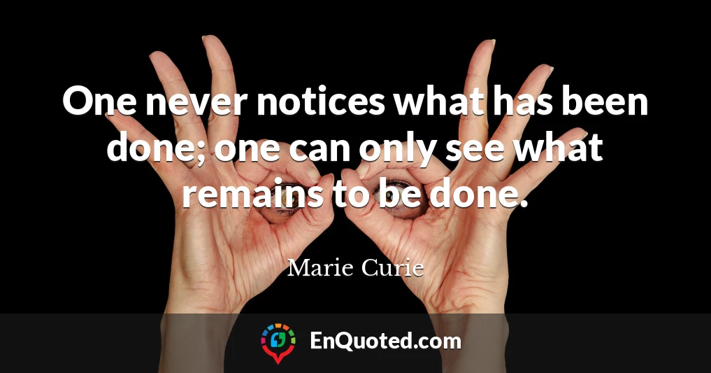 One never notices what has been done; one can only see what remains to be done.