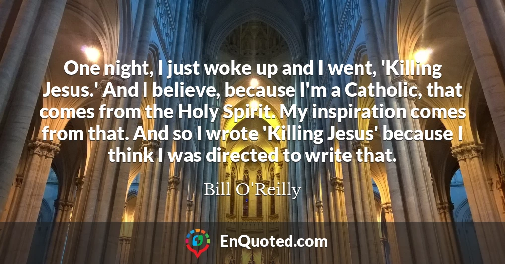 One night, I just woke up and I went, 'Killing Jesus.' And I believe, because I'm a Catholic, that comes from the Holy Spirit. My inspiration comes from that. And so I wrote 'Killing Jesus' because I think I was directed to write that.