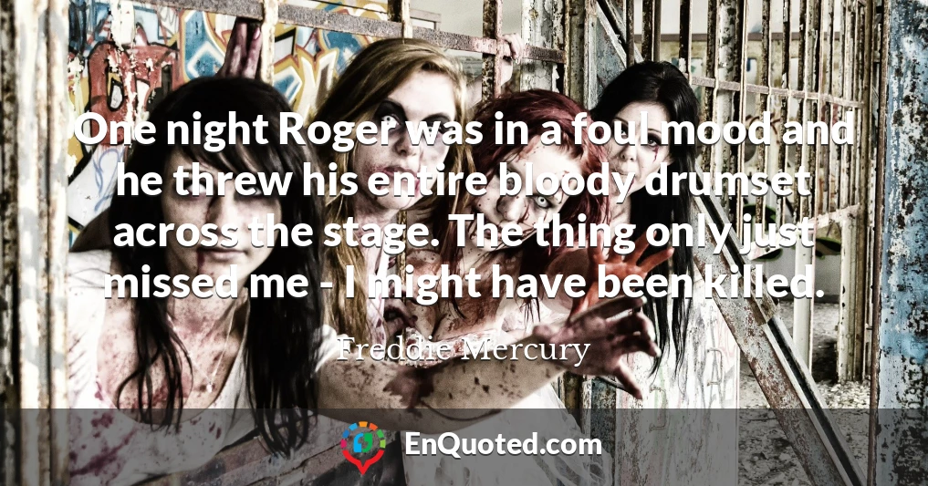 One night Roger was in a foul mood and he threw his entire bloody drumset across the stage. The thing only just missed me - I might have been killed.