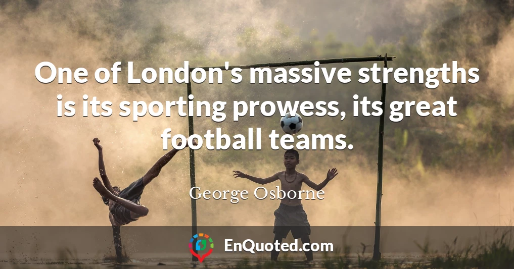 One of London's massive strengths is its sporting prowess, its great football teams.