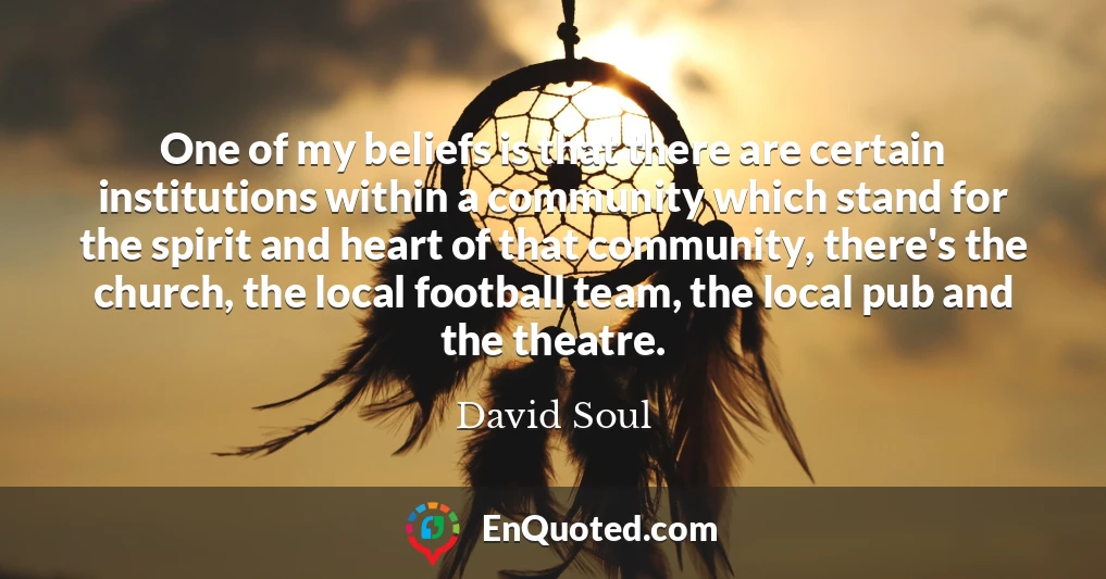 One of my beliefs is that there are certain institutions within a community which stand for the spirit and heart of that community, there's the church, the local football team, the local pub and the theatre.