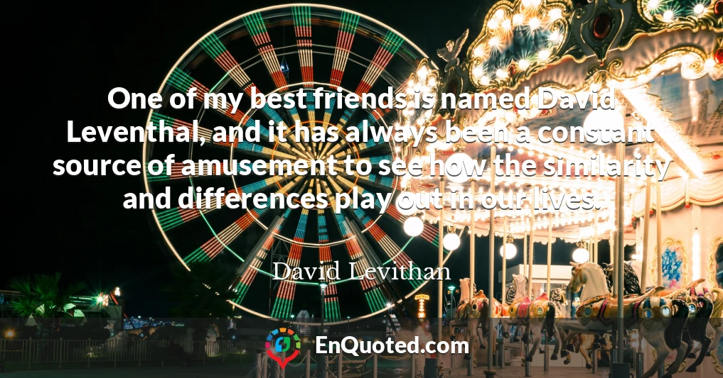 One of my best friends is named David Leventhal, and it has always been a constant source of amusement to see how the similarity and differences play out in our lives.