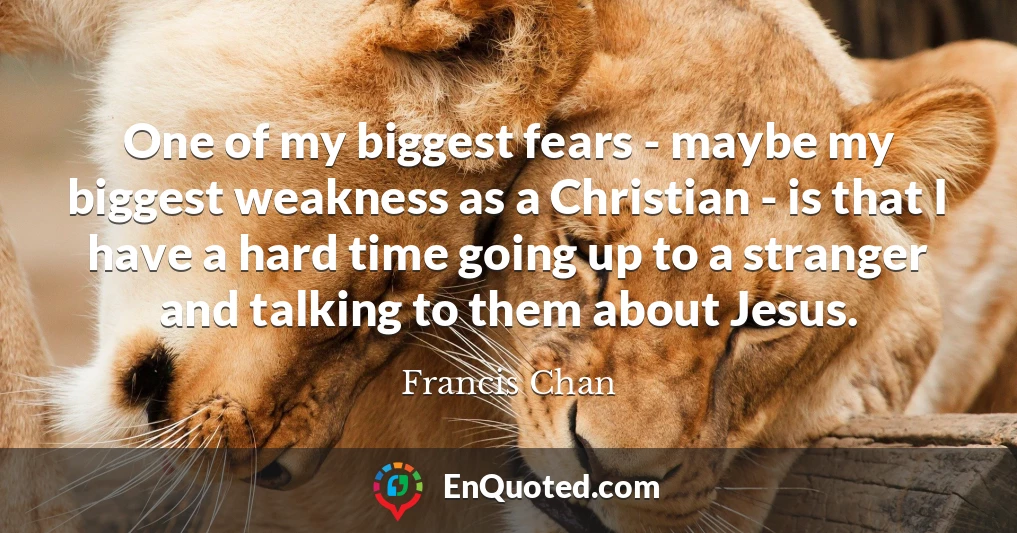 One of my biggest fears - maybe my biggest weakness as a Christian - is that I have a hard time going up to a stranger and talking to them about Jesus.
