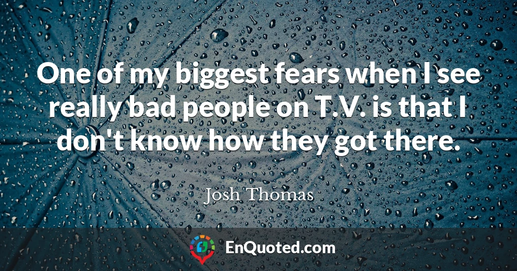 One of my biggest fears when I see really bad people on T.V. is that I don't know how they got there.