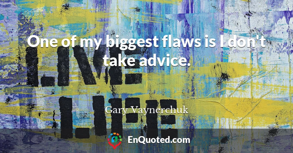 One of my biggest flaws is I don't take advice.