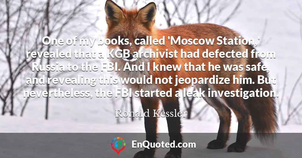 One of my books, called 'Moscow Station,' revealed that a KGB archivist had defected from Russia to the FBI. And I knew that he was safe, and revealing this would not jeopardize him. But nevertheless, the FBI started a leak investigation.