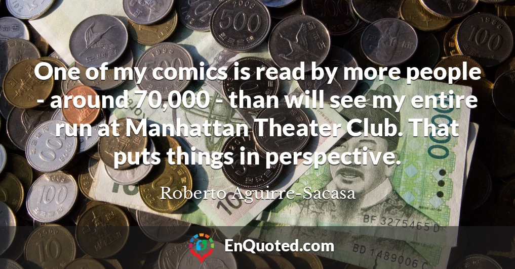 One of my comics is read by more people - around 70,000 - than will see my entire run at Manhattan Theater Club. That puts things in perspective.
