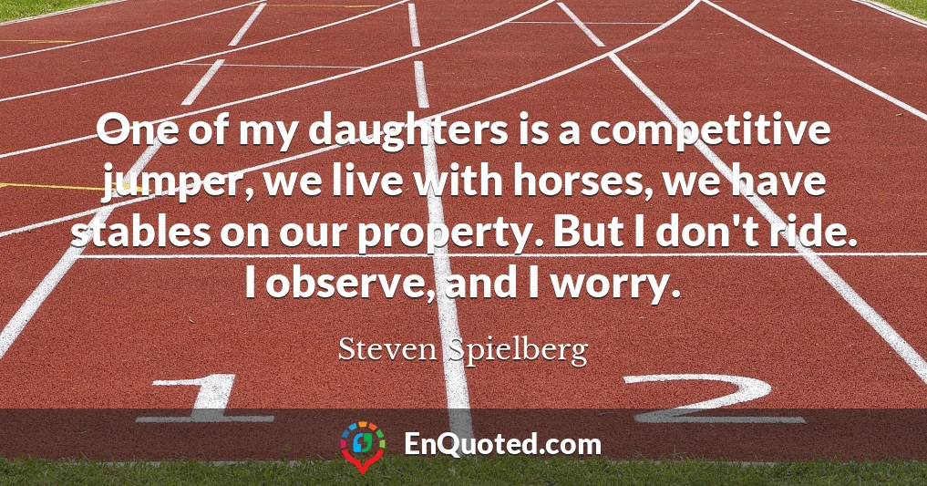 One of my daughters is a competitive jumper, we live with horses, we have stables on our property. But I don't ride. I observe, and I worry.