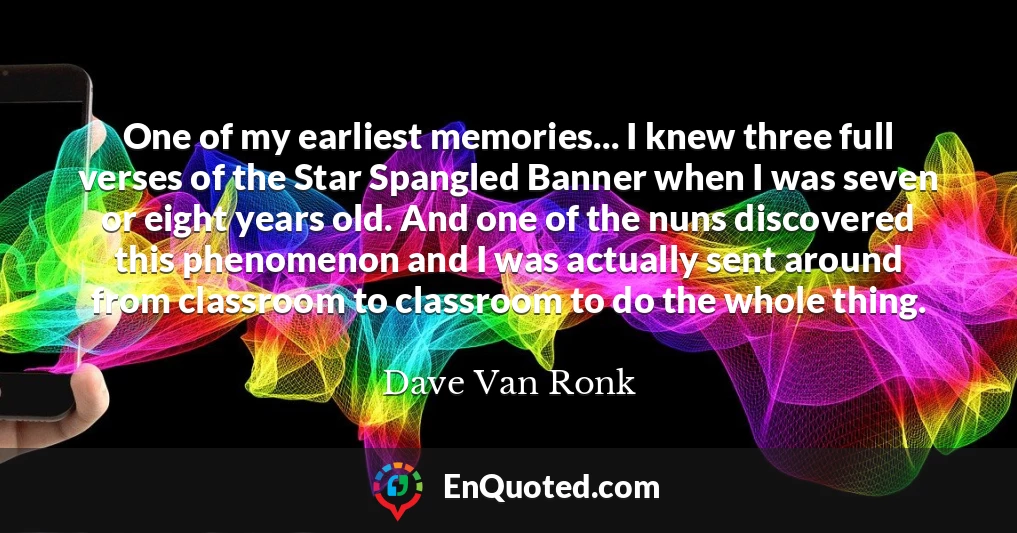 One of my earliest memories... I knew three full verses of the Star Spangled Banner when I was seven or eight years old. And one of the nuns discovered this phenomenon and I was actually sent around from classroom to classroom to do the whole thing.